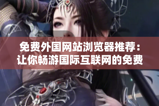 免費外國網(wǎng)站瀏覽器推薦：讓你暢游國際互聯(lián)網(wǎng)的免費瀏覽器