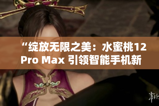 “綻放無限之美：水蜜桃12 Pro Max 引領(lǐng)智能手機(jī)新風(fēng)尚”