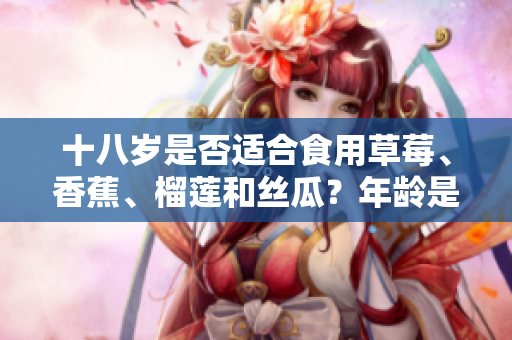 十八歲是否適合食用草莓、香蕉、榴蓮和絲瓜？年齡是否適宜嘗試這些水果？