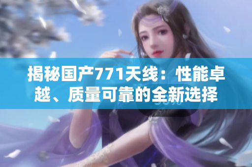 揭秘國產(chǎn)771天線：性能卓越、質(zhì)量可靠的全新選擇