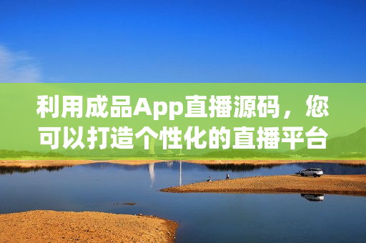 利用成品App直播源碼，您可以打造個性化的直播平臺