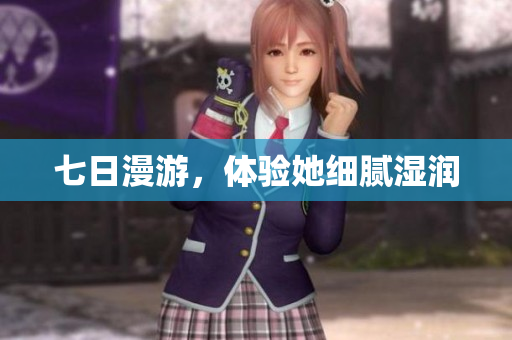 七日漫游，體驗(yàn)她細(xì)膩濕潤