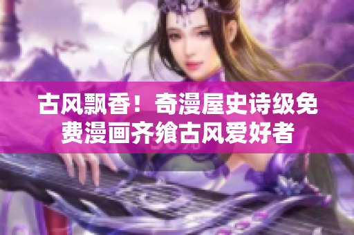 古風飄香！奇漫屋史詩級免費漫畫齊饗古風愛好者