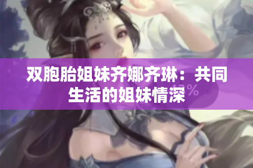 雙胞胎姐妹齊娜齊琳：共同生活的姐妹情深