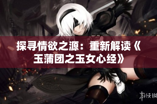 探尋情欲之源：重新解讀《玉蒲團(tuán)之玉女心經(jīng)》