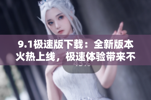 9.1極速版下載：全新版本火熱上線，極速體驗帶來不一樣的下載樂趣