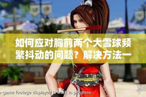 如何應(yīng)對(duì)胸前兩個(gè)大雪球頻繁抖動(dòng)的問(wèn)題？解決方法一覽