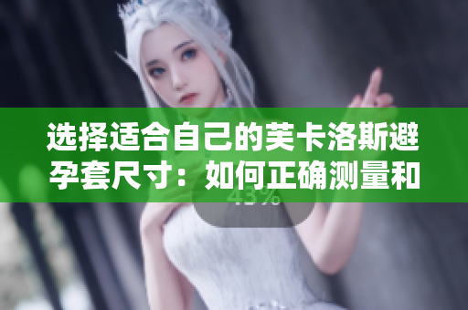 選擇適合自己的芙卡洛斯避孕套尺寸：如何正確測(cè)量和選擇？