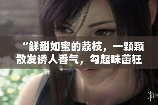 “鮮甜如蜜的荔枝，一顆顆散發(fā)誘人香氣，勾起味蕾狂歡！”