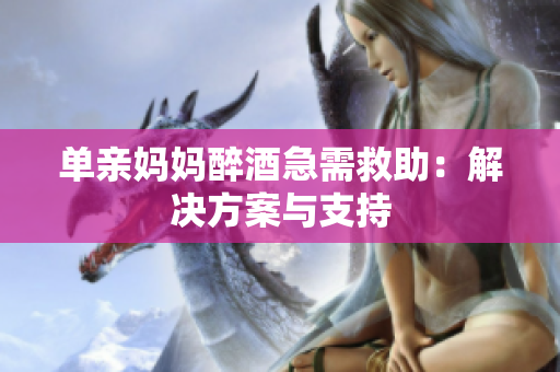 單親媽媽醉酒急需救助：解決方案與支持