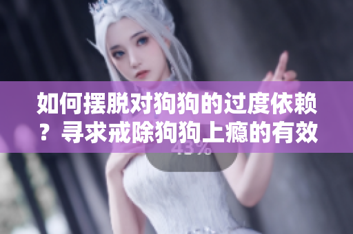 如何擺脫對狗狗的過度依賴？尋求戒除狗狗上癮的有效方法