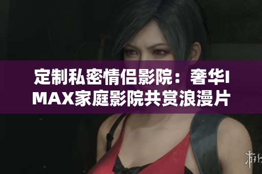 定制私密情侶影院：奢華IMAX家庭影院共賞浪漫片