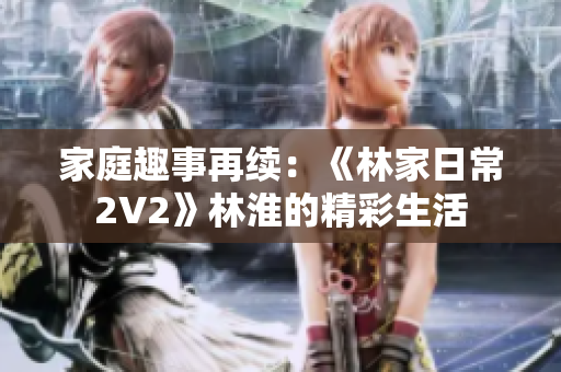家庭趣事再續(xù)：《林家日常2V2》林淮的精彩生活