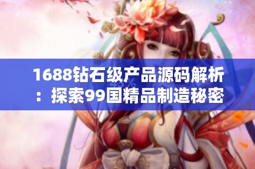 1688鉆石級產(chǎn)品源碼解析：探索99國精品制造秘密