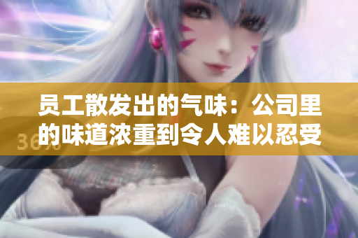 員工散發(fā)出的氣味：公司里的味道濃重到令人難以忍受