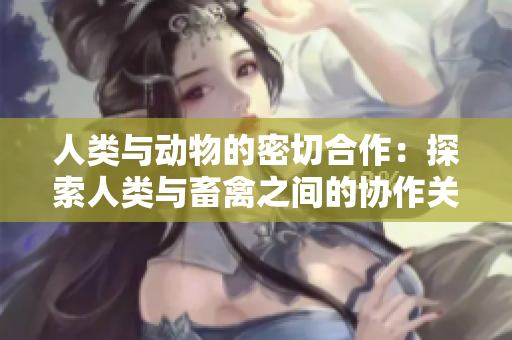 人類與動物的密切合作：探索人類與畜禽之間的協(xié)作關(guān)系
