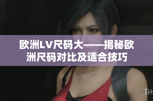 歐洲LV尺碼大——揭秘歐洲尺碼對比及適合技巧
