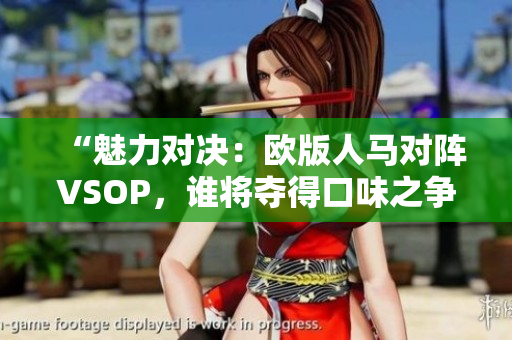 “魅力對決：歐版人馬對陣VSOP，誰將奪得口味之爭的勝利？”