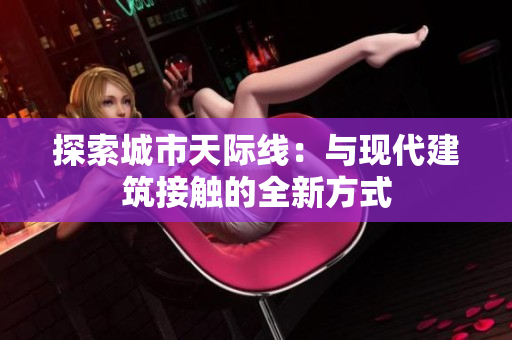 探索城市天際線(xiàn)：與現(xiàn)代建筑接觸的全新方式