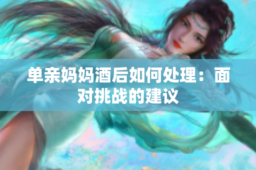 單親媽媽酒后如何處理：面對挑戰(zhàn)的建議