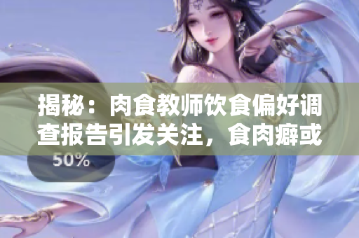揭秘：肉食教師飲食偏好調查報告引發(fā)關注，食肉癖或為營養(yǎng)需求？