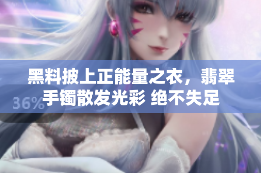 黑料披上正能量之衣，翡翠手鐲散發(fā)光彩 絕不失足