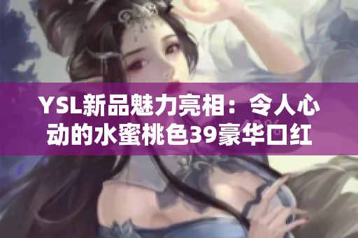 YSL新品魅力亮相：令人心動(dòng)的水蜜桃色39豪華口紅