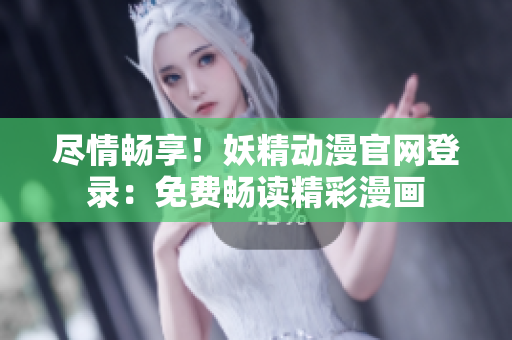 盡情暢享！妖精動漫官網(wǎng)登錄：免費暢讀精彩漫畫