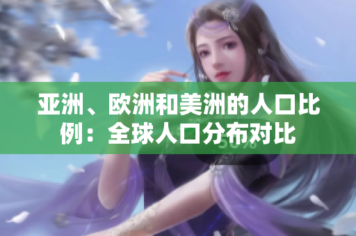 亞洲、歐洲和美洲的人口比例：全球人口分布對(duì)比