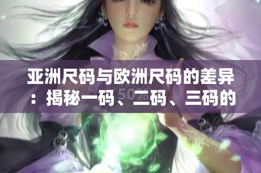 亞洲尺碼與歐洲尺碼的差異：揭秘一碼、二碼、三碼的穿著奧秘