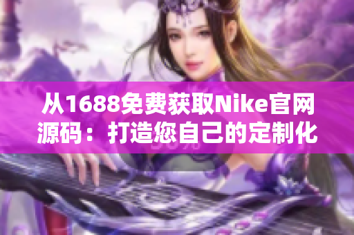 從1688免費獲取Nike官網(wǎng)源碼：打造您自己的定制化產(chǎn)品