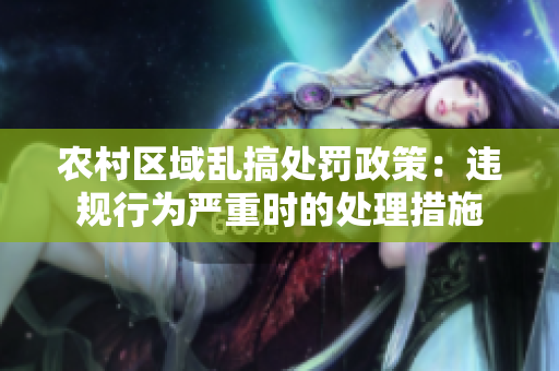 農(nóng)村區(qū)域亂搞處罰政策：違規(guī)行為嚴重時的處理措施