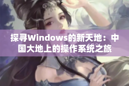 探尋Windows的新天地：中國(guó)大地上的操作系統(tǒng)之旅
