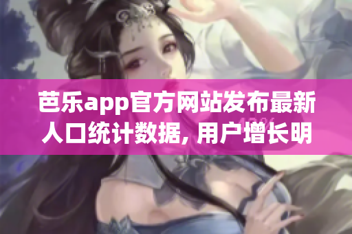 芭樂(lè)app官方網(wǎng)站發(fā)布最新人口統(tǒng)計(jì)數(shù)據(jù), 用戶增長(zhǎng)明顯
