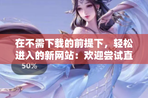 在不需下載的前提下，輕松進入的新網(wǎng)站：歡迎嘗試直達入口！