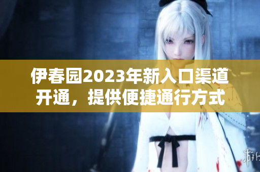 伊春園2023年新入口渠道開通，提供便捷通行方式
