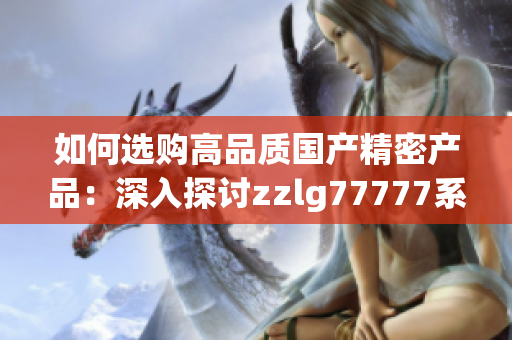 如何選購高品質(zhì)國(guó)產(chǎn)精密產(chǎn)品：深入探討zzlg77777系列的關(guān)鍵特點(diǎn)與優(yōu)勢(shì)