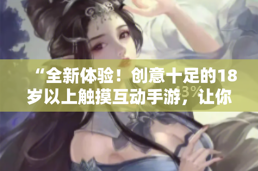 “全新體驗(yàn)！創(chuàng)意十足的18歲以上觸摸互動(dòng)手游，讓你沉浸其中，快感無限！”