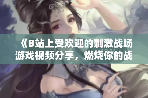 《B站上受歡迎的刺激戰(zhàn)場游戲視頻分享，燃燒你的戰(zhàn)斗激情！》