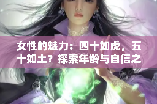 女性的魅力：四十如虎，五十如土？探索年齡與自信之間的微妙平衡