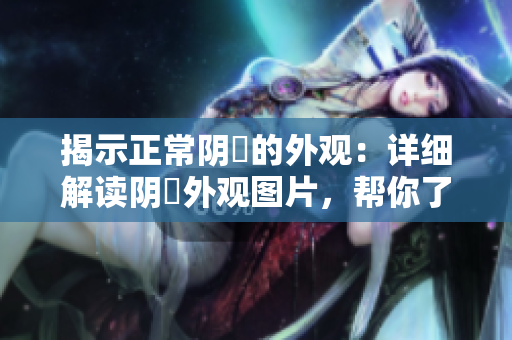 揭示正常陰脣的外觀：詳細解讀陰脣外觀圖片，幫你了解健康常態(tài)