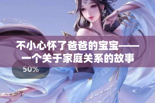 不小心懷了爸爸的寶寶——一個(gè)關(guān)于家庭關(guān)系的故事