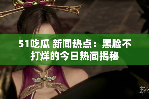 51吃瓜 新聞熱點：黑臉不打烊的今日熱聞揭秘