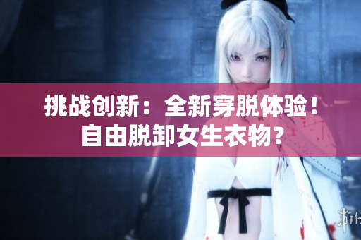 挑戰(zhàn)創(chuàng)新：全新穿脫體驗！自由脫卸女生衣物？