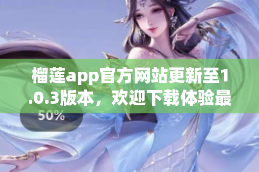 榴蓮app官方網(wǎng)站更新至1.0.3版本，歡迎下載體驗最新功能