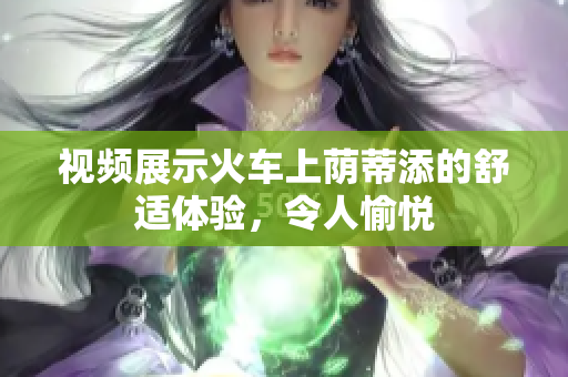 視頻展示火車上蔭蒂添的舒適體驗(yàn)，令人愉悅