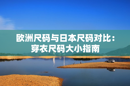 歐洲尺碼與日本尺碼對比：穿衣尺碼大小指南