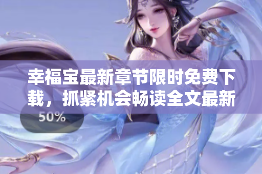 幸福寶最新章節(jié)限時免費下載，抓緊機會暢讀全文最新進展