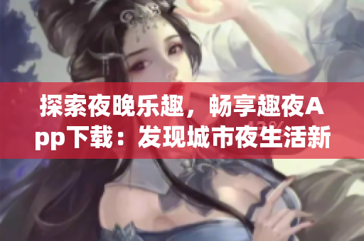 探索夜晚樂趣，暢享趣夜App下載：發(fā)現城市夜生活新樂趣