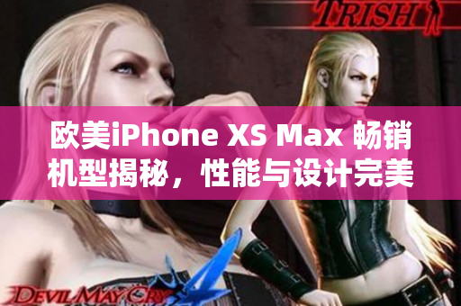 歐美iPhone XS Max 暢銷機(jī)型揭秘，性能與設(shè)計(jì)完美融合！
